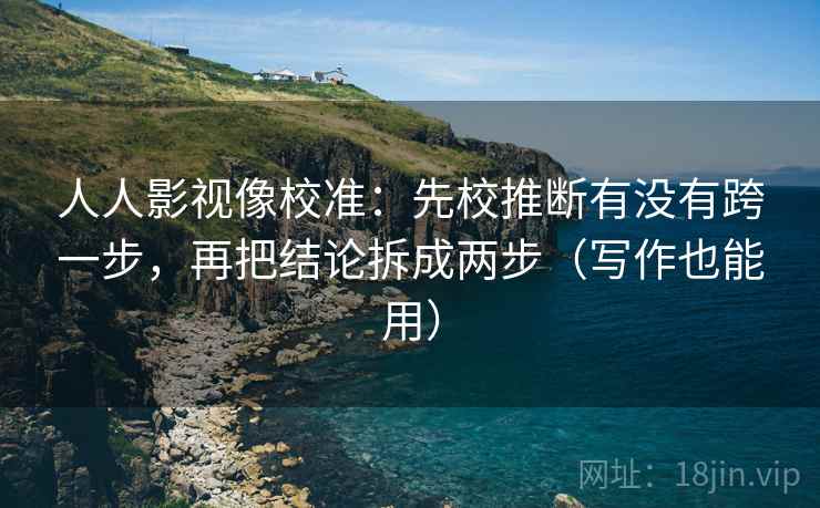 人人影视像校准：先校推断有没有跨一步，再把结论拆成两步（写作也能用）