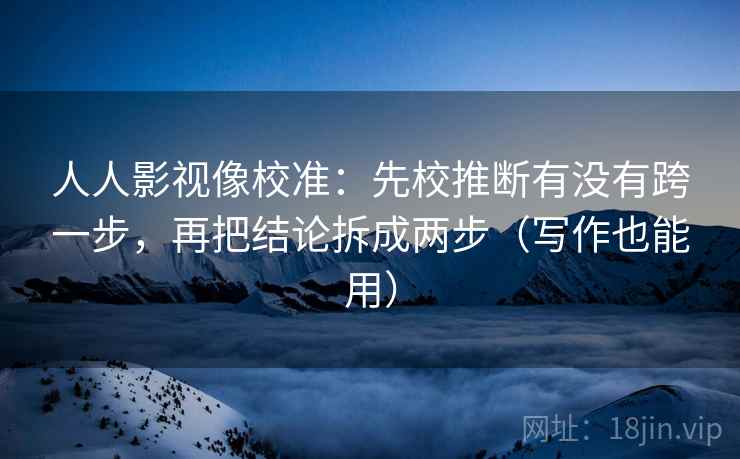 人人影视像校准：先校推断有没有跨一步，再把结论拆成两步（写作也能用）