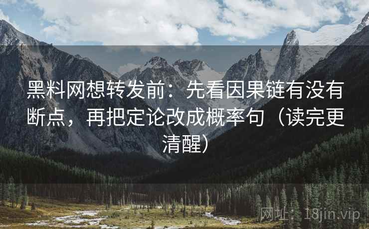 黑料网想转发前：先看因果链有没有断点，再把定论改成概率句（读完更清醒）