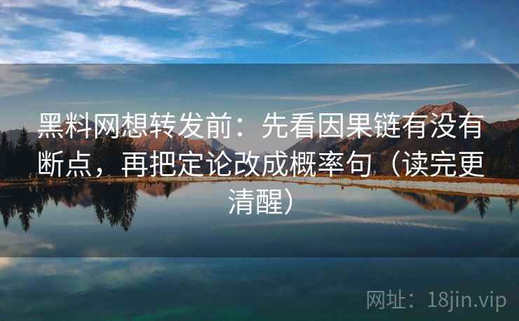 黑料网想转发前：先看因果链有没有断点，再把定论改成概率句（读完更清醒）