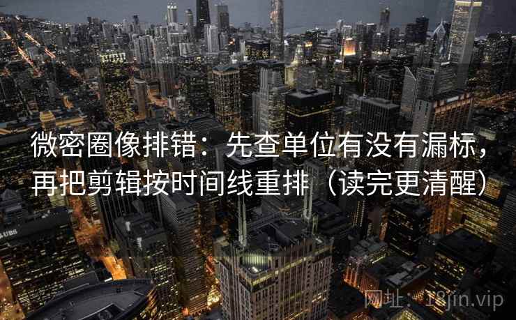 微密圈像排错：先查单位有没有漏标，再把剪辑按时间线重排（读完更清醒）