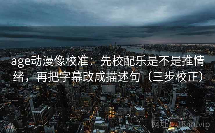 age动漫像校准：先校配乐是不是推情绪，再把字幕改成描述句（三步校正）