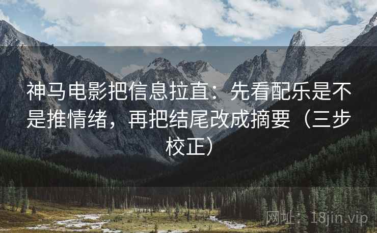 神马电影把信息拉直：先看配乐是不是推情绪，再把结尾改成摘要（三步校正）