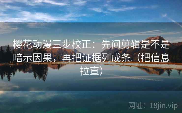 樱花动漫三步校正：先问剪辑是不是暗示因果，再把证据列成条（把信息拉直）