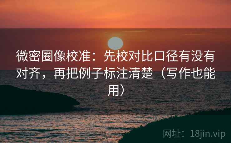 微密圈像校准：先校对比口径有没有对齐，再把例子标注清楚（写作也能用）