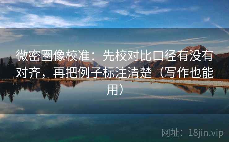 微密圈像校准：先校对比口径有没有对齐，再把例子标注清楚（写作也能用）