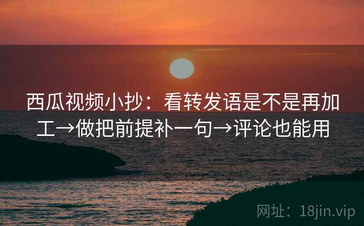 西瓜视频小抄：看转发语是不是再加工→做把前提补一句→评论也能用