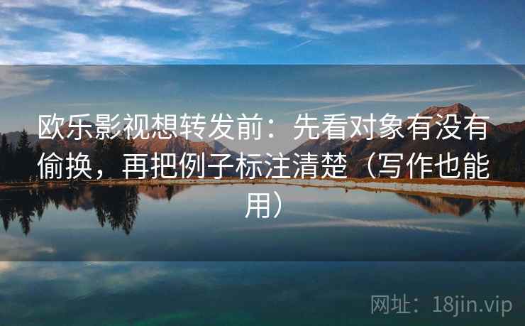 欧乐影视想转发前：先看对象有没有偷换，再把例子标注清楚（写作也能用）