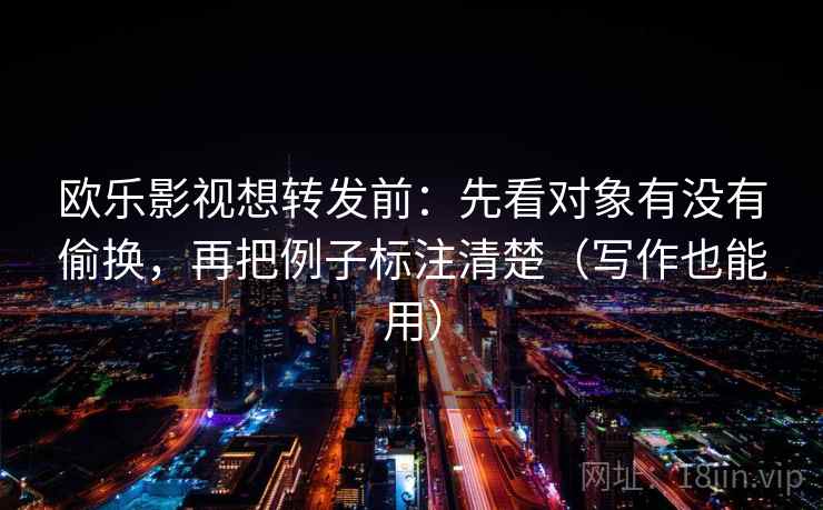 欧乐影视想转发前：先看对象有没有偷换，再把例子标注清楚（写作也能用）