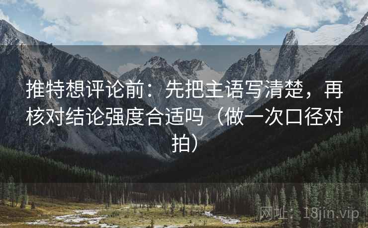 推特想评论前：先把主语写清楚，再核对结论强度合适吗（做一次口径对拍）