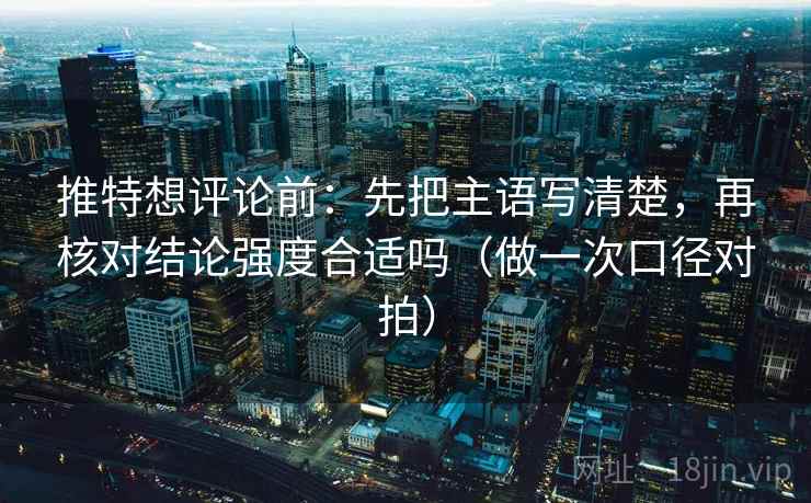 推特想评论前：先把主语写清楚，再核对结论强度合适吗（做一次口径对拍）
