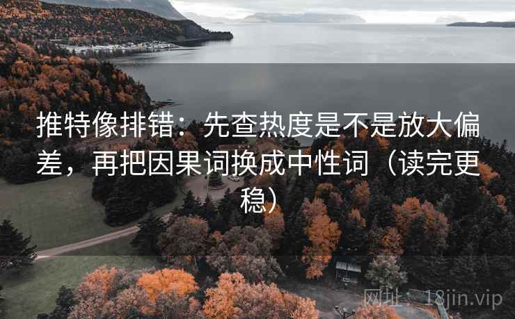 推特像排错：先查热度是不是放大偏差，再把因果词换成中性词（读完更稳）