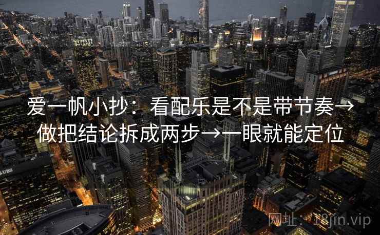 爱一帆小抄：看配乐是不是带节奏→做把结论拆成两步→一眼就能定位