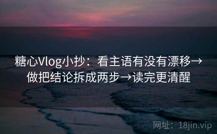 糖心Vlog小抄：看主语有没有漂移→做把结论拆成两步→读完更清醒