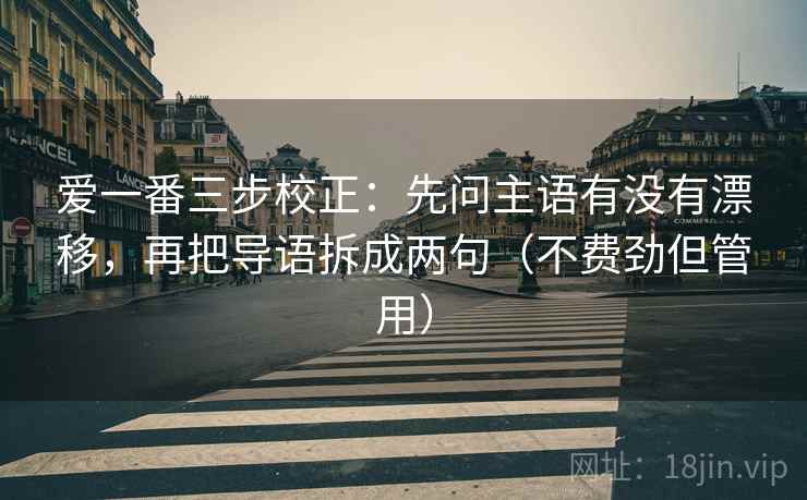 爱一番三步校正：先问主语有没有漂移，再把导语拆成两句（不费劲但管用）