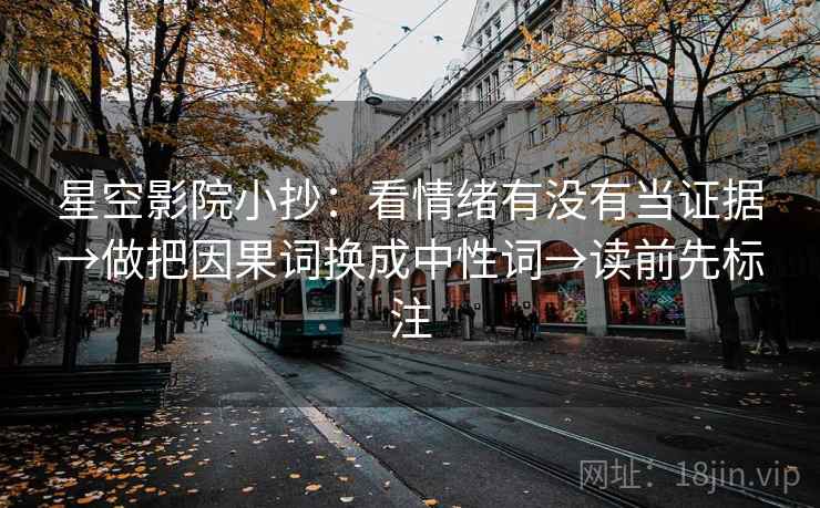 星空影院小抄：看情绪有没有当证据→做把因果词换成中性词→读前先标注