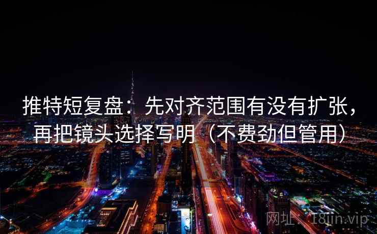 推特短复盘：先对齐范围有没有扩张，再把镜头选择写明（不费劲但管用）