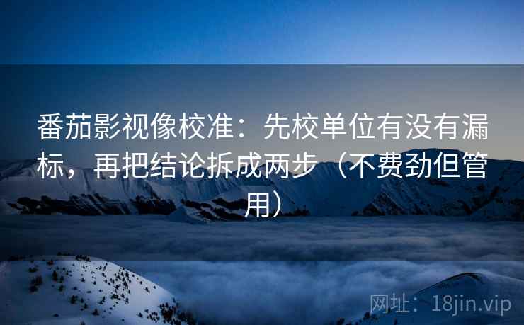 番茄影视像校准：先校单位有没有漏标，再把结论拆成两步（不费劲但管用）