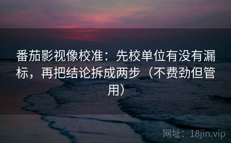 番茄影视像校准：先校单位有没有漏标，再把结论拆成两步（不费劲但管用）