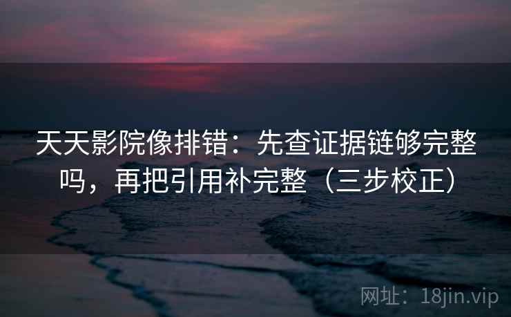 天天影院像排错：先查证据链够完整吗，再把引用补完整（三步校正）
