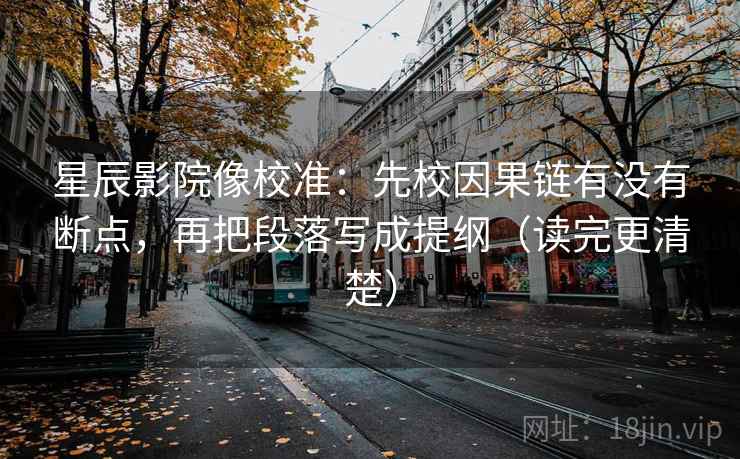 星辰影院像校准：先校因果链有没有断点，再把段落写成提纲（读完更清楚）