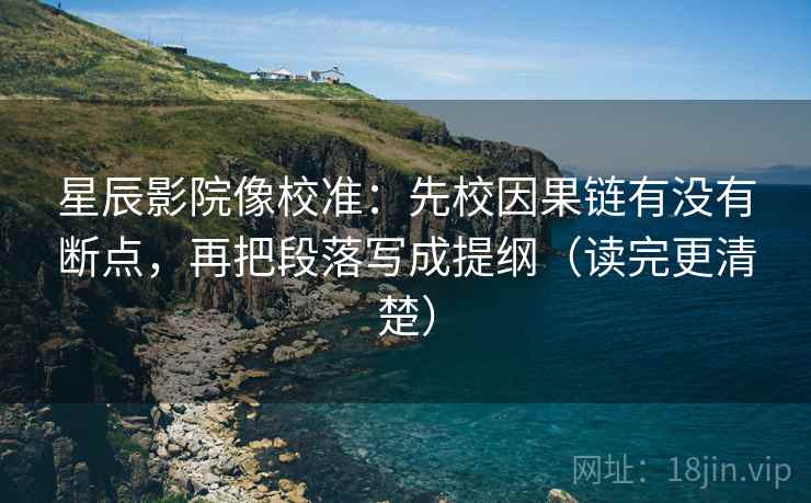 星辰影院像校准：先校因果链有没有断点，再把段落写成提纲（读完更清楚）