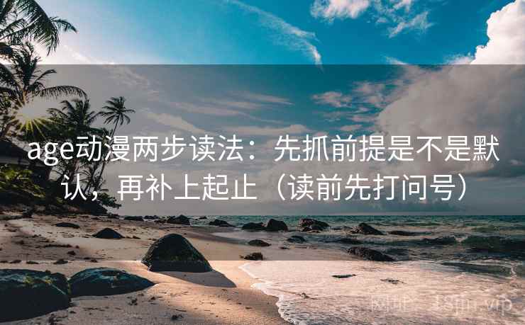 age动漫两步读法：先抓前提是不是默认，再补上起止（读前先打问号）