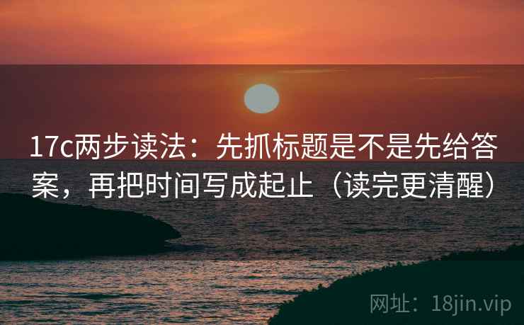 17c两步读法：先抓标题是不是先给答案，再把时间写成起止（读完更清醒）