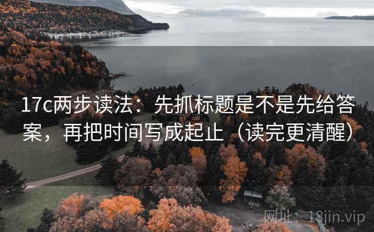 17c两步读法：先抓标题是不是先给答案，再把时间写成起止（读完更清醒）