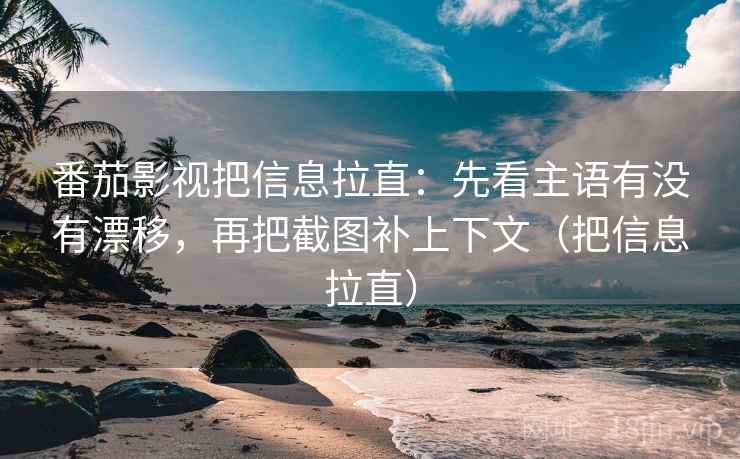 番茄影视把信息拉直：先看主语有没有漂移，再把截图补上下文（把信息拉直）