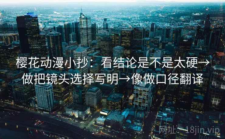 樱花动漫小抄：看结论是不是太硬→做把镜头选择写明→像做口径翻译