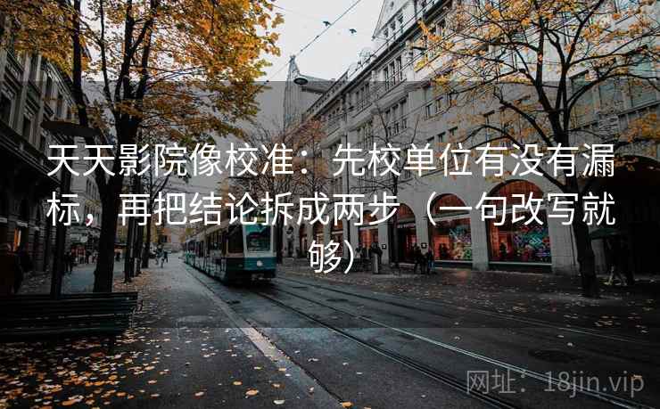 天天影院像校准：先校单位有没有漏标，再把结论拆成两步（一句改写就够）