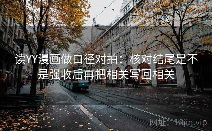 读YY漫画做口径对拍：核对结尾是不是强收后再把相关写回相关