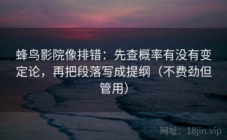蜂鸟影院像排错：先查概率有没有变定论，再把段落写成提纲（不费劲但管用）