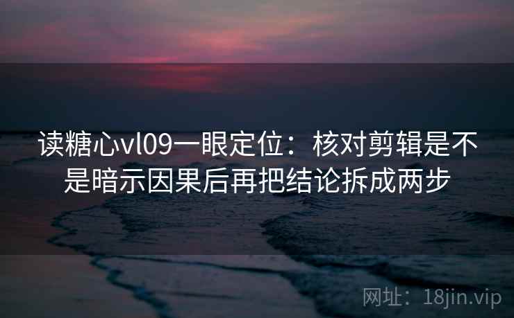 读糖心vl09一眼定位：核对剪辑是不是暗示因果后再把结论拆成两步