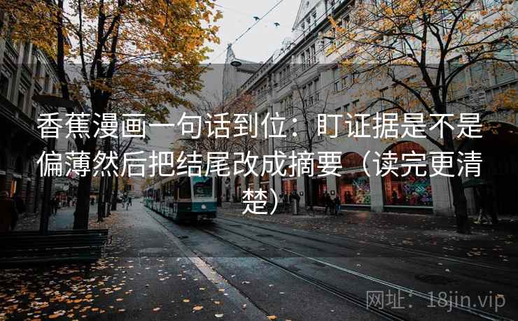 香蕉漫画一句话到位：盯证据是不是偏薄然后把结尾改成摘要（读完更清楚）