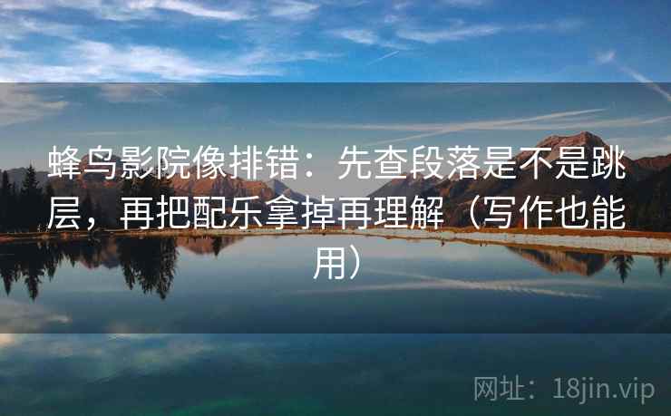 蜂鸟影院像排错：先查段落是不是跳层，再把配乐拿掉再理解（写作也能用）