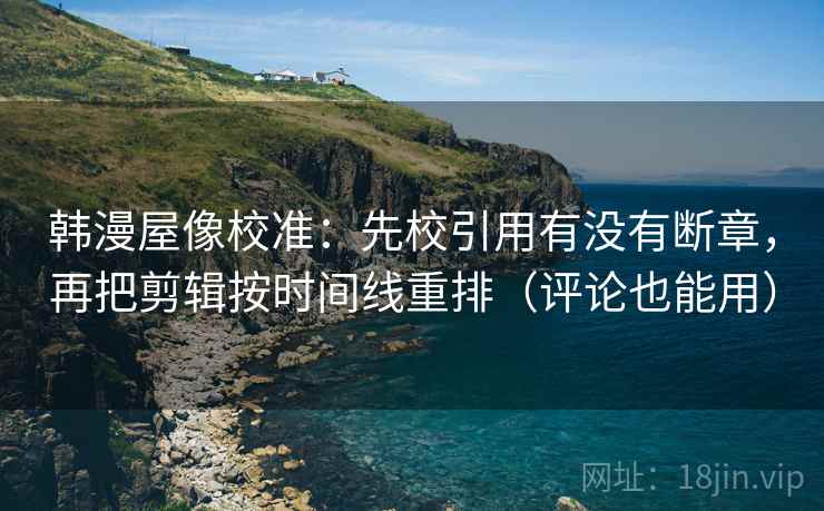 韩漫屋像校准：先校引用有没有断章，再把剪辑按时间线重排（评论也能用）
