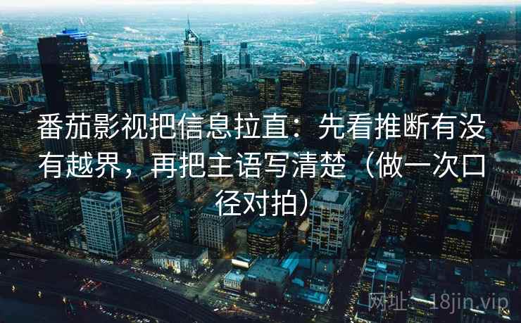 番茄影视把信息拉直：先看推断有没有越界，再把主语写清楚（做一次口径对拍）