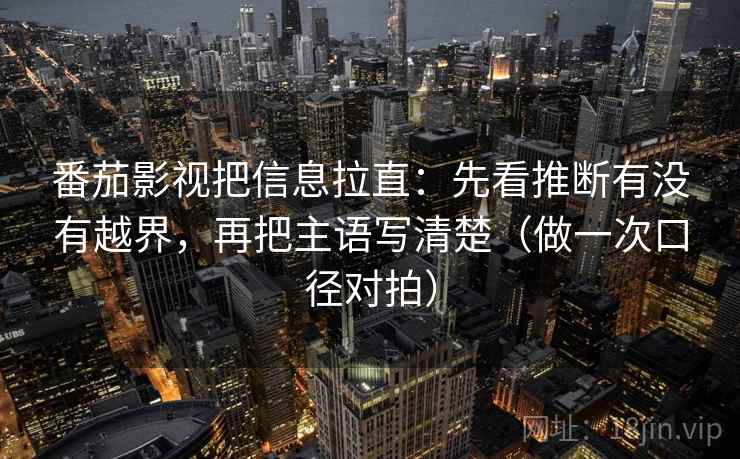 番茄影视把信息拉直：先看推断有没有越界，再把主语写清楚（做一次口径对拍）