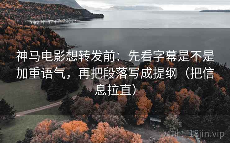 神马电影想转发前：先看字幕是不是加重语气，再把段落写成提纲（把信息拉直）