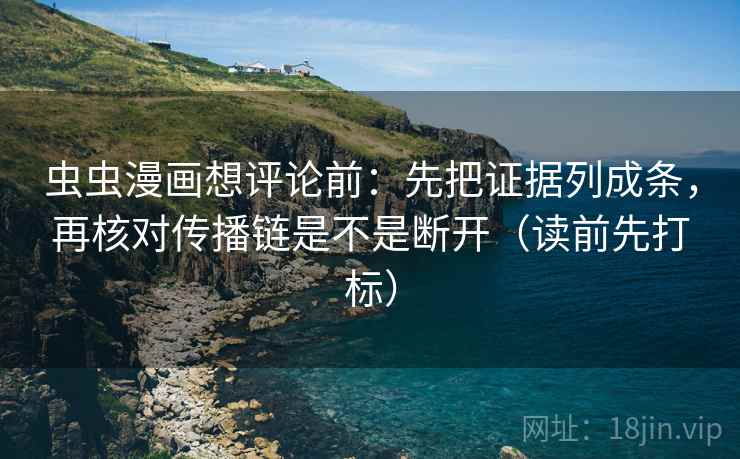 虫虫漫画想评论前：先把证据列成条，再核对传播链是不是断开（读前先打标）