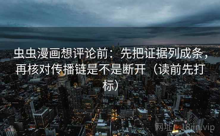 虫虫漫画想评论前：先把证据列成条，再核对传播链是不是断开（读前先打标）