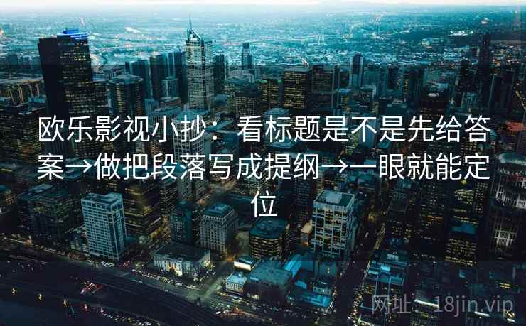 欧乐影视小抄：看标题是不是先给答案→做把段落写成提纲→一眼就能定位
