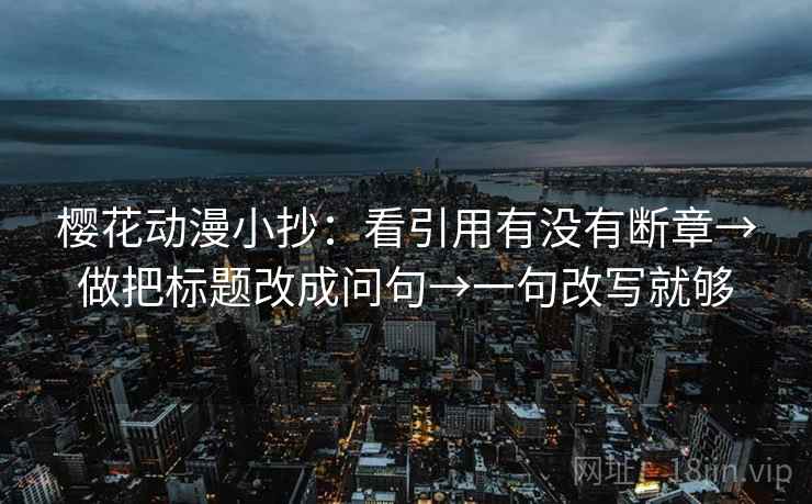 樱花动漫小抄：看引用有没有断章→做把标题改成问句→一句改写就够