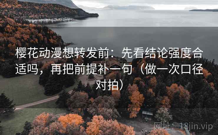 樱花动漫想转发前：先看结论强度合适吗，再把前提补一句（做一次口径对拍）