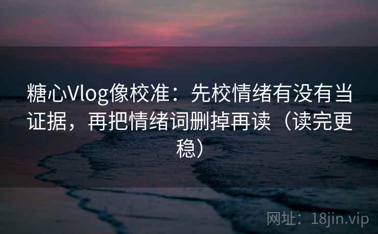 糖心Vlog像校准：先校情绪有没有当证据，再把情绪词删掉再读（读完更稳）