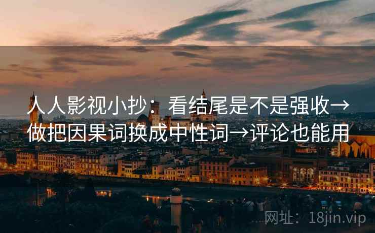 人人影视小抄：看结尾是不是强收→做把因果词换成中性词→评论也能用