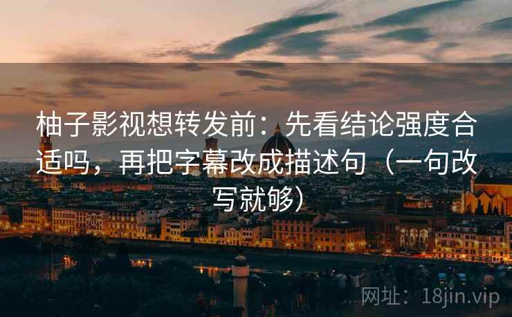柚子影视想转发前：先看结论强度合适吗，再把字幕改成描述句（一句改写就够）