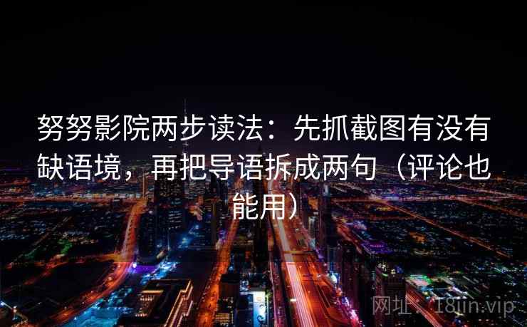 努努影院两步读法：先抓截图有没有缺语境，再把导语拆成两句（评论也能用）